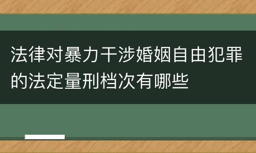法律对暴力干涉婚姻自由犯罪的法定量刑档次有哪些