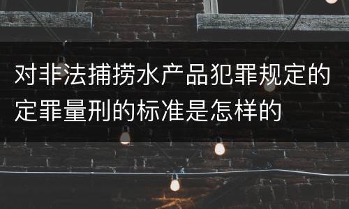 对非法捕捞水产品犯罪规定的定罪量刑的标准是怎样的
