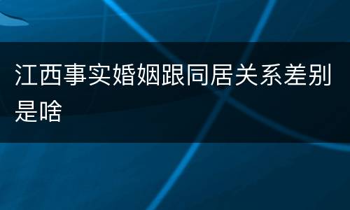 江西事实婚姻跟同居关系差别是啥