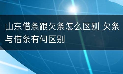 山东借条跟欠条怎么区别 欠条与借条有何区别
