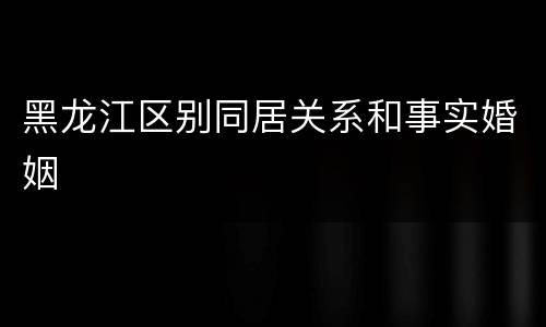 黑龙江区别同居关系和事实婚姻