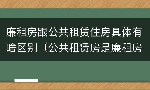 廉租房跟公共租赁住房具体有啥区别（公共租赁房是廉租房吗）