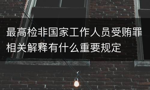 最高检非国家工作人员受贿罪相关解释有什么重要规定