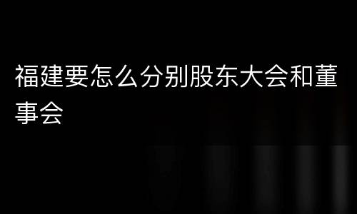 福建要怎么分别股东大会和董事会