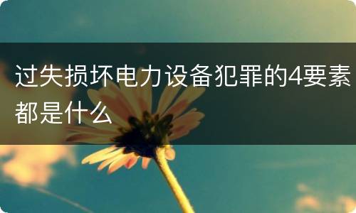 过失损坏电力设备犯罪的4要素都是什么