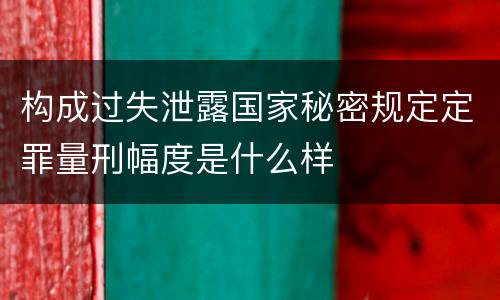 构成过失泄露国家秘密规定定罪量刑幅度是什么样