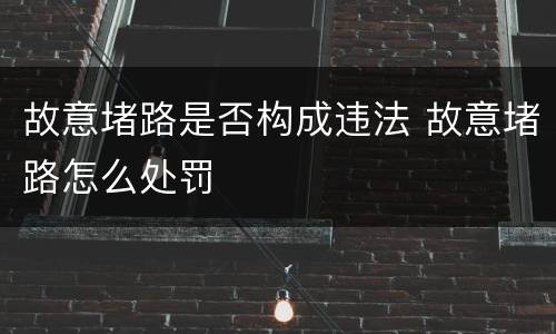 故意堵路是否构成违法 故意堵路怎么处罚