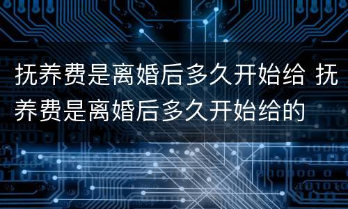 抚养费是离婚后多久开始给 抚养费是离婚后多久开始给的