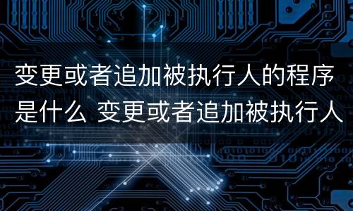 变更或者追加被执行人的程序是什么 变更或者追加被执行人的程序是什么