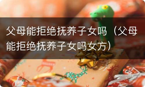 父母能拒绝抚养子女吗（父母能拒绝抚养子女吗女方）