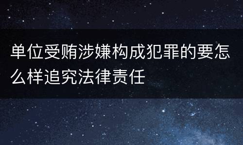 单位受贿涉嫌构成犯罪的要怎么样追究法律责任