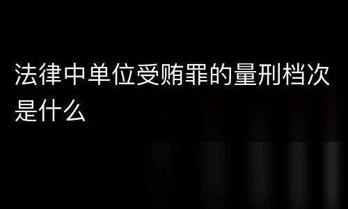 法律中单位受贿罪的量刑档次是什么