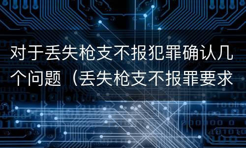 对于丢失枪支不报犯罪确认几个问题（丢失枪支不报罪要求造成了严重后果的才构成犯罪）