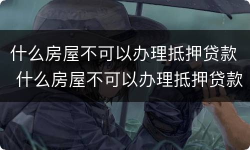 什么房屋不可以办理抵押贷款 什么房屋不可以办理抵押贷款的