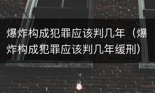 爆炸构成犯罪应该判几年（爆炸构成犯罪应该判几年缓刑）