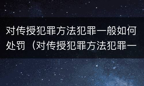对传授犯罪方法犯罪一般如何处罚（对传授犯罪方法犯罪一般如何处罚呢）