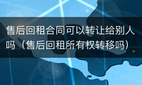 售后回租合同可以转让给别人吗（售后回租所有权转移吗）