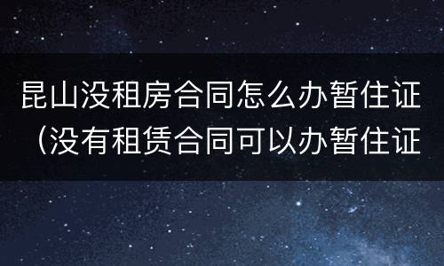昆山没租房合同怎么办暂住证（没有租赁合同可以办暂住证吗）