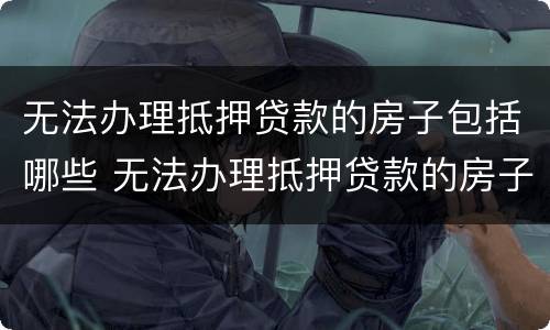 无法办理抵押贷款的房子包括哪些 无法办理抵押贷款的房子包括哪些费用