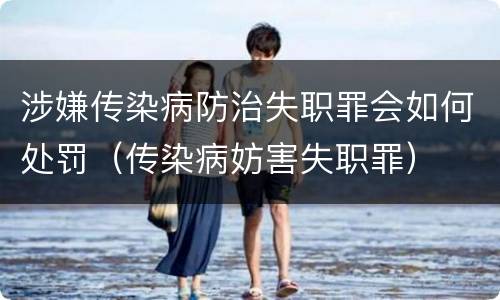 涉嫌传染病防治失职罪会如何处罚（传染病妨害失职罪）