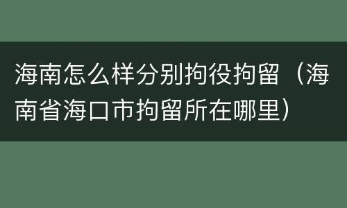 海南怎么样分别拘役拘留（海南省海口市拘留所在哪里）