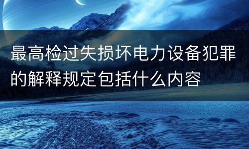 最高检过失损坏电力设备犯罪的解释规定包括什么内容