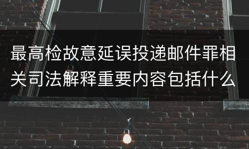最高检故意延误投递邮件罪相关司法解释重要内容包括什么