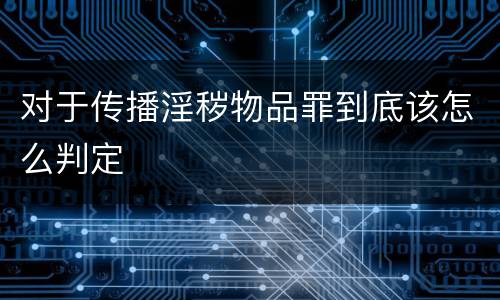 对于传播淫秽物品罪到底该怎么判定