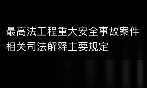 最高法工程重大安全事故案件相关司法解释主要规定