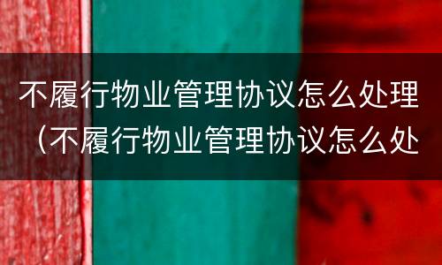 不履行物业管理协议怎么处理（不履行物业管理协议怎么处理违章）