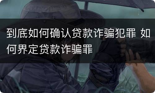 到底如何确认贷款诈骗犯罪 如何界定贷款诈骗罪