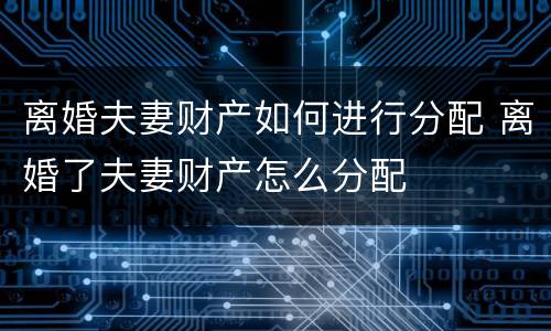 离婚夫妻财产如何进行分配 离婚了夫妻财产怎么分配