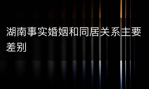 湖南事实婚姻和同居关系主要差别