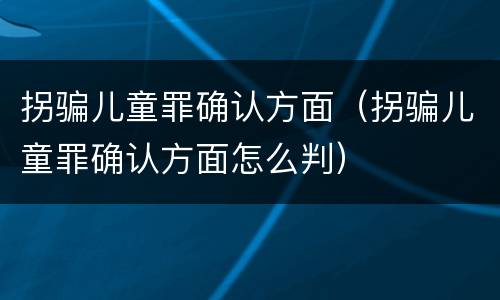 拐骗儿童罪确认方面（拐骗儿童罪确认方面怎么判）