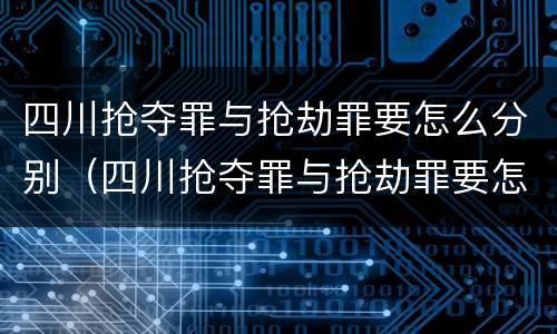 四川抢夺罪与抢劫罪要怎么分别（四川抢夺罪与抢劫罪要怎么分别判刑）