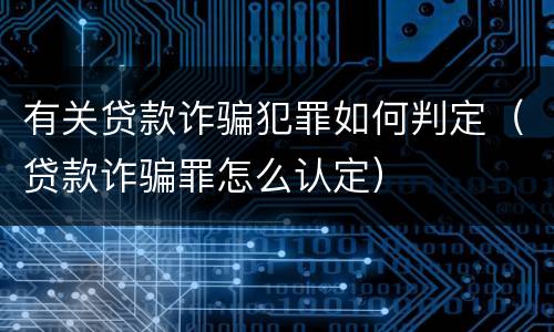 有关贷款诈骗犯罪如何判定（贷款诈骗罪怎么认定）