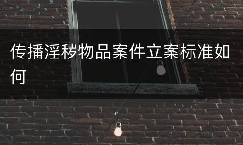 传播淫秽物品案件立案标准如何