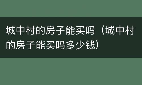 城中村的房子能买吗（城中村的房子能买吗多少钱）