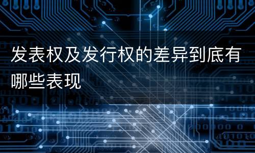 发表权及发行权的差异到底有哪些表现