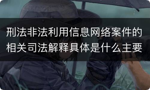 刑法非法利用信息网络案件的相关司法解释具体是什么主要规定