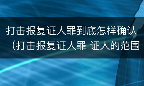打击报复证人罪到底怎样确认（打击报复证人罪 证人的范围）