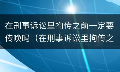 在刑事诉讼里拘传之前一定要传唤吗（在刑事诉讼里拘传之前一定要传唤吗为什么）