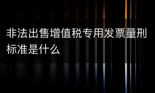 非法出售增值税专用发票量刑标准是什么