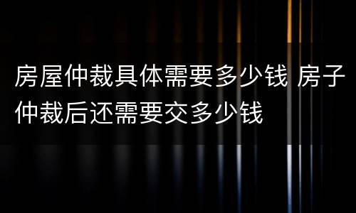 房屋仲裁具体需要多少钱 房子仲裁后还需要交多少钱
