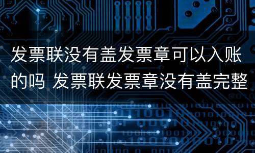 发票联没有盖发票章可以入账的吗 发票联发票章没有盖完整可以?