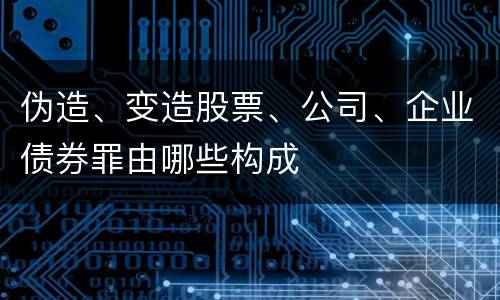 伪造、变造股票、公司、企业债券罪由哪些构成