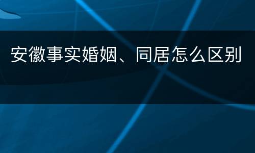 安徽事实婚姻、同居怎么区别