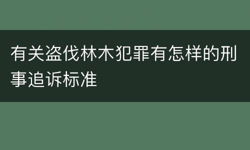 有关盗伐林木犯罪有怎样的刑事追诉标准