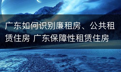 广东如何识别廉租房、公共租赁住房 广东保障性租赁住房