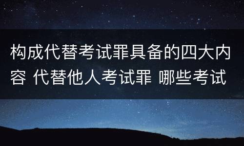 构成代替考试罪具备的四大内容 代替他人考试罪 哪些考试
